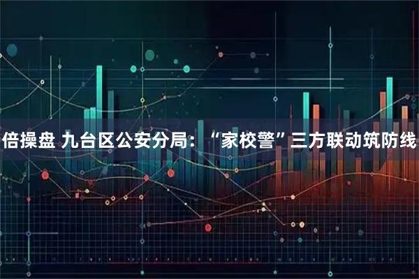 倍操盘 九台区公安分局：“家校警”三方联动筑防线