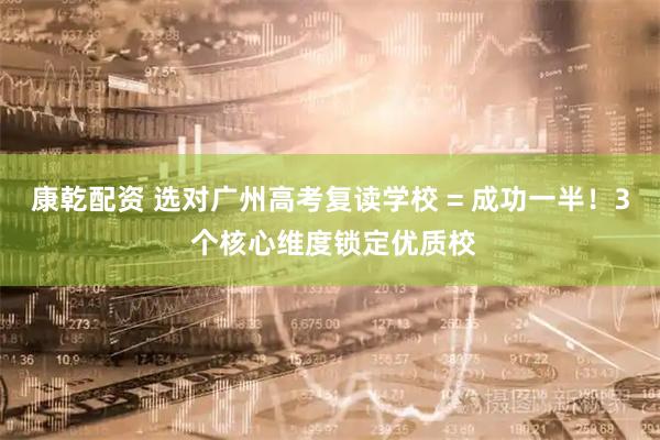 康乾配资 选对广州高考复读学校 = 成功一半！3 个核心维度锁定优质校