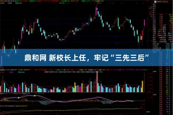鼎和网 新校长上任，牢记“三先三后”