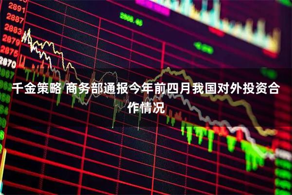 千金策略 商务部通报今年前四月我国对外投资合作情况