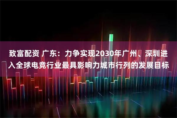 致富配资 广东：力争实现2030年广州、深圳进入全球电竞行业最具影响力城市行列的发展目标