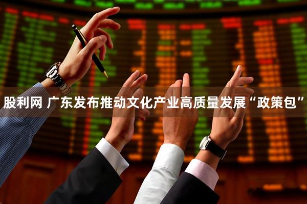 股利网 广东发布推动文化产业高质量发展“政策包”