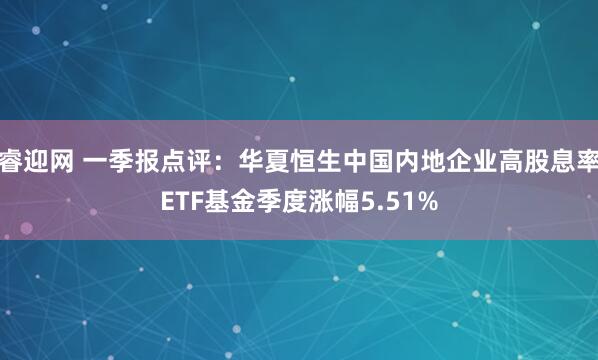 睿迎网 一季报点评：华夏恒生中国内地企业高股息率ETF基金季度涨幅5.51%