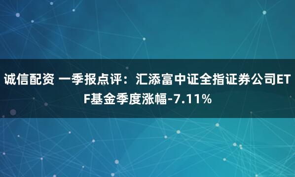 诚信配资 一季报点评：汇添富中证全指证券公司ETF基金季度涨幅-7.11%