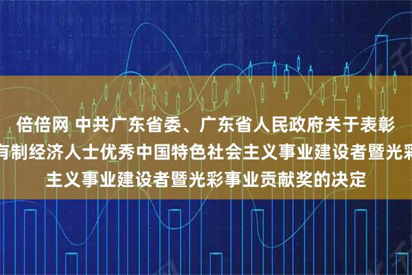 倍倍网 中共广东省委、广东省人民政府关于表彰第七届广东省非公有制经济人士优秀中国特色社会主义事业建设者暨光彩事业贡献奖的决定