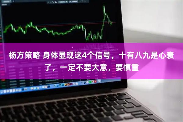 杨方策略 身体显现这4个信号，十有八九是心衰了，一定不要大意，要慎重