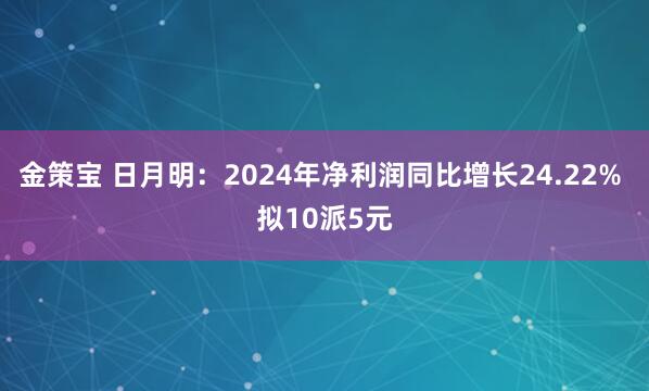 金策宝 日月明：2024年净利润同比增长24.22% 拟10派5元