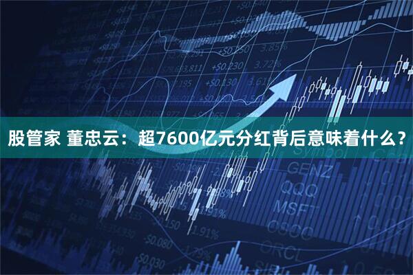 股管家 董忠云：超7600亿元分红背后意味着什么？