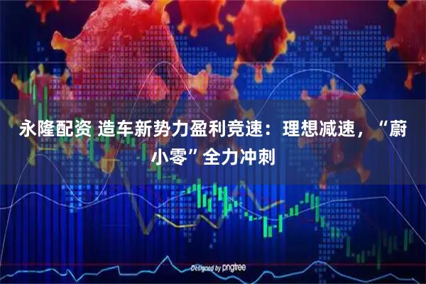 永隆配资 造车新势力盈利竞速：理想减速，“蔚小零”全力冲刺