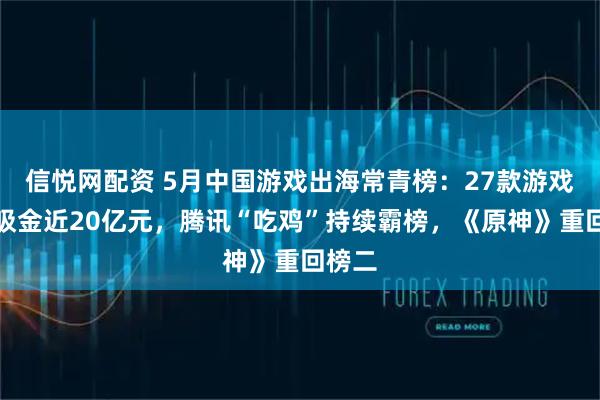 信悦网配资 5月中国游戏出海常青榜：27款游戏海外吸金近20亿元，腾讯“吃鸡”持续霸榜，《原神》重回榜二