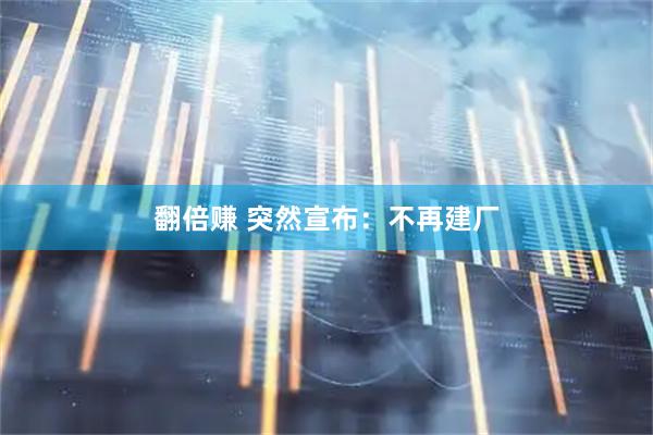 翻倍赚 突然宣布：不再建厂