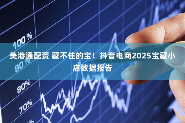 美港通配资 藏不住的宝！抖音电商2025宝藏小店数据报告