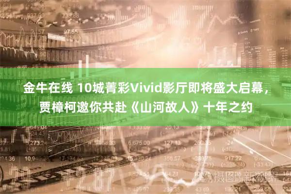 金牛在线 10城菁彩Vivid影厅即将盛大启幕，贾樟柯邀你共赴《山河故人》十年之约