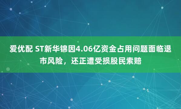 爱优配 ST新华锦因4.06亿资金占用问题面临退市风险，还正遭受损股民索赔