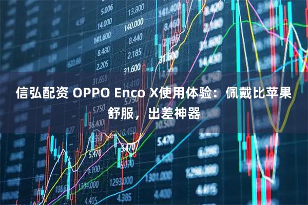 信弘配资 OPPO Enco X使用体验：佩戴比苹果舒服，出差神器