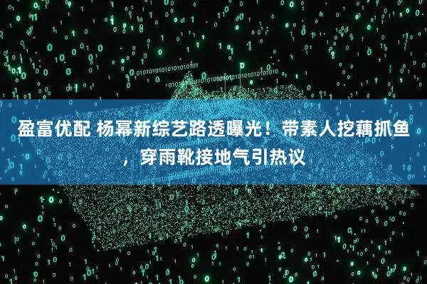 盈富优配 杨幂新综艺路透曝光！带素人挖藕抓鱼，穿雨靴接地气引热议