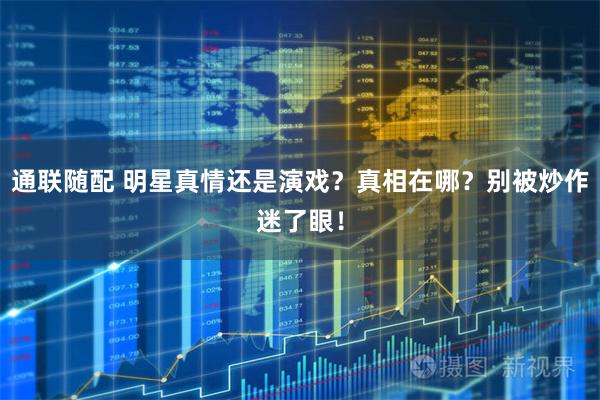 通联随配 明星真情还是演戏？真相在哪？别被炒作迷了眼！