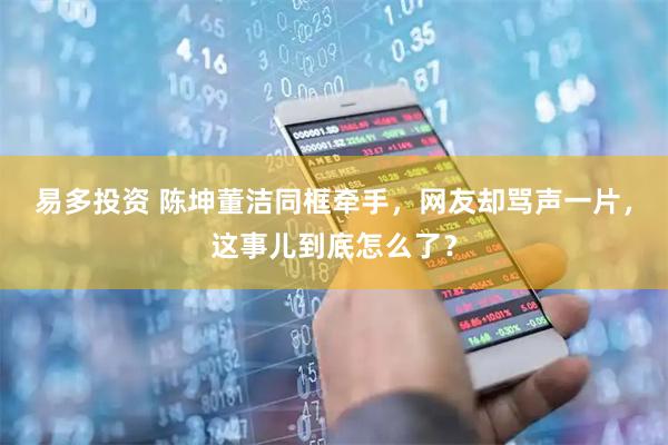 易多投资 陈坤董洁同框牵手，网友却骂声一片，这事儿到底怎么了？