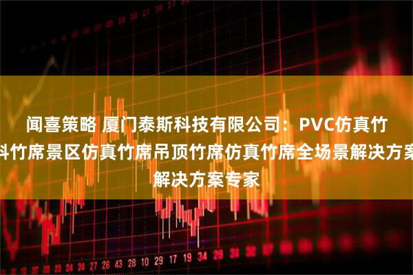闻喜策略 厦门泰斯科技有限公司：PVC仿真竹席塑料竹席景区仿真竹席吊顶竹席仿真竹席全场景解决方案专家