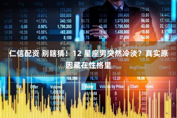 仁信配资 别瞎猜！12 星座男突然冷淡？真实原因藏在性格里