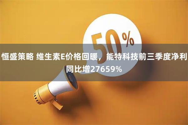 恒盛策略 维生素E价格回暖，能特科技前三季度净利同比增27659%