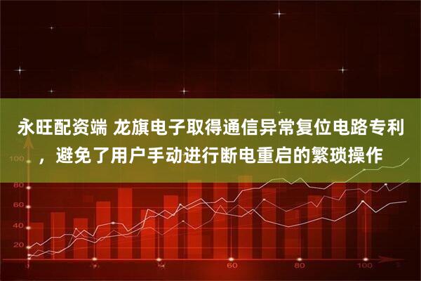 永旺配资端 龙旗电子取得通信异常复位电路专利，避免了用户手动进行断电重启的繁琐操作